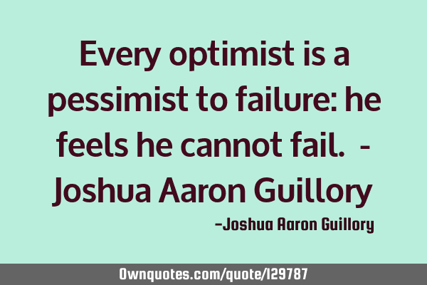 Every optimist is a pessimist to failure: he feels he cannot fail. - Joshua Aaron G