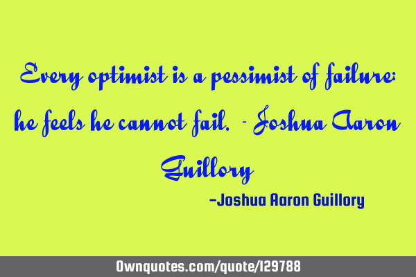 Every optimist is a pessimist of failure: he feels he cannot fail. - Joshua Aaron G