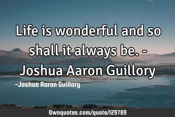 Life is wonderful and so shall it always be. - Joshua Aaron G