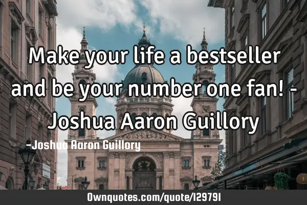 Make your life a bestseller and be your number one fan! - Joshua Aaron G
