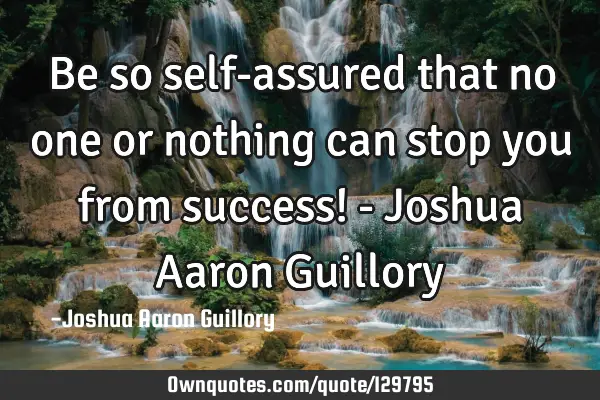 Be so self-assured that no one or nothing can stop you from success! - Joshua Aaron G