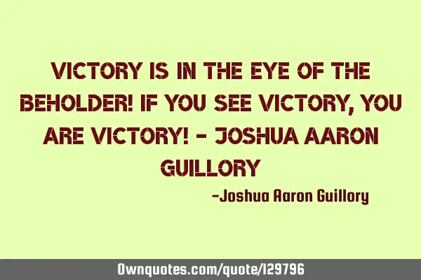 Victory is in the eye of the beholder! If you see victory, you are victory! - Joshua Aaron G