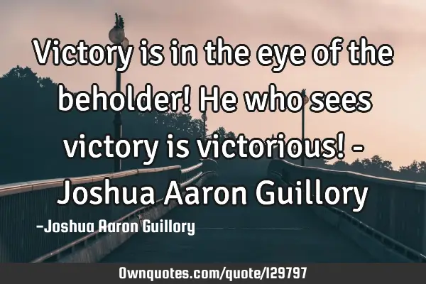 Victory is in the eye of the beholder! He who sees victory is victorious! - Joshua Aaron G