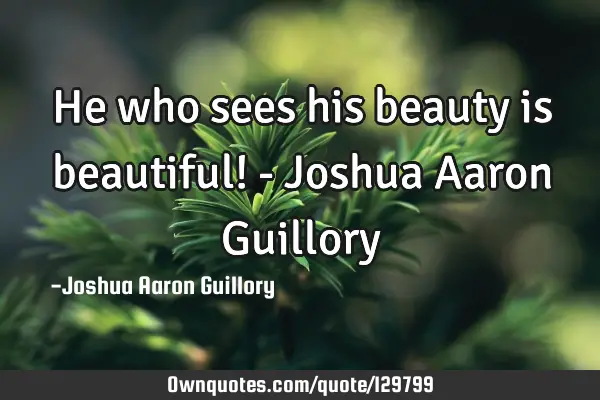 He who sees his beauty is beautiful! - Joshua Aaron G