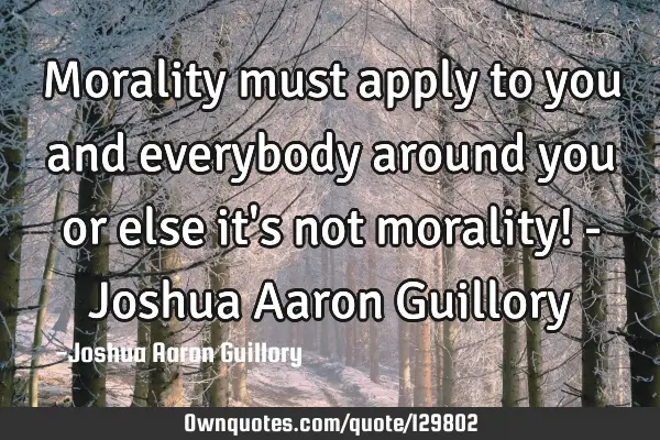 Morality must apply to you and everybody around you or else it