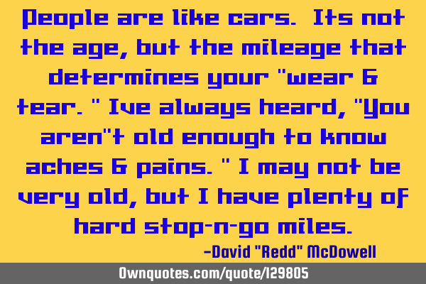 People are like cars. Its not the age, but the mileage that determines your "wear & tear." Ive