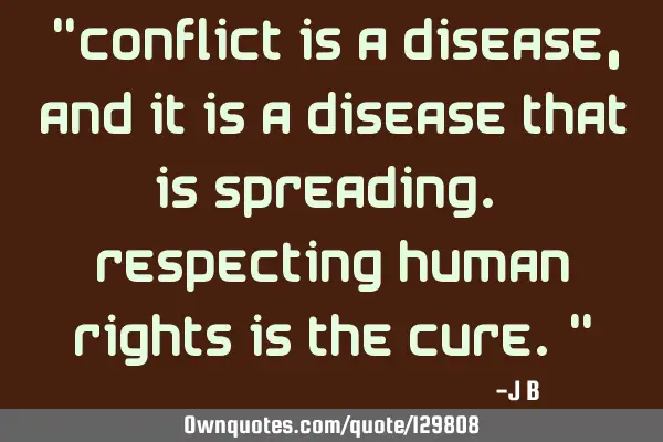 Conflict is a disease, and it is a disease that is spreading. Respecting human rights is the