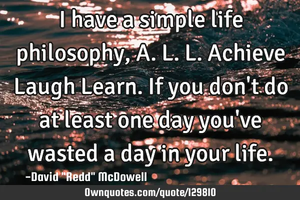 I have a simple life philosophy, A.L.L. Achieve Laugh Learn. If you don