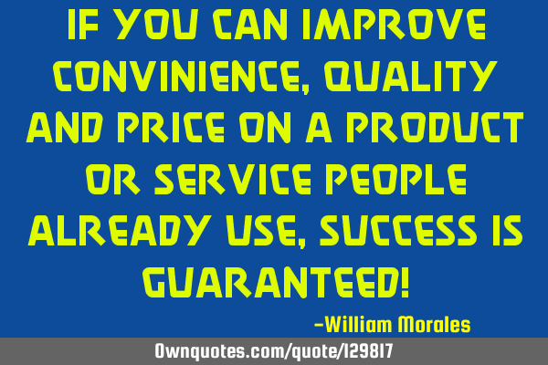 If you can improve convinience, quality and price on a product or service people already use,