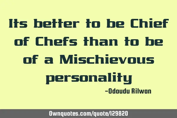 Its better to be Chief of Chefs than to be of a Mischievous