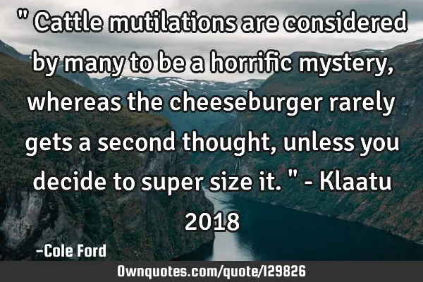 " Cattle mutilations are considered by many to be a horrific mystery, whereas the cheeseburger