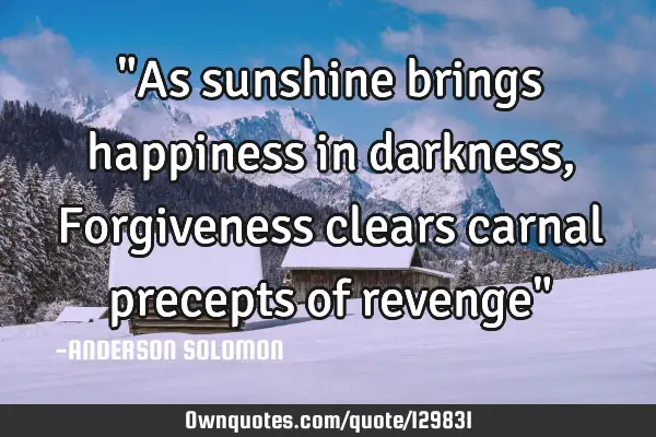"As sunshine brings happiness in darkness,Forgiveness clears carnal precepts of revenge"