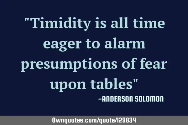 "Timidity is all time eager to alarm presumptions of fear upon tables"