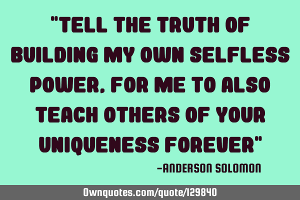 "Tell the truth of building my own selfless power,For me to also teach others of your uniqueness