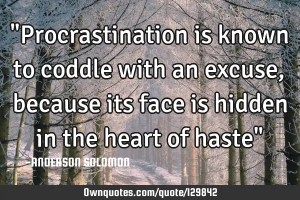 "Procrastination is known to coddle with an excuse,because its face is hidden in the heart of haste"