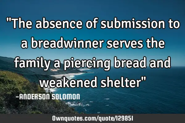 "The absence of submission to a breadwinner serves the family a piercing bread and weakened shelter"