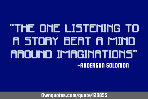 "The one listening to a story beat a mind around imaginations"
