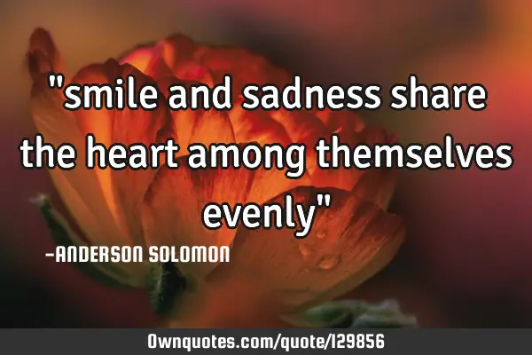 "smile and sadness share the heart among themselves evenly"