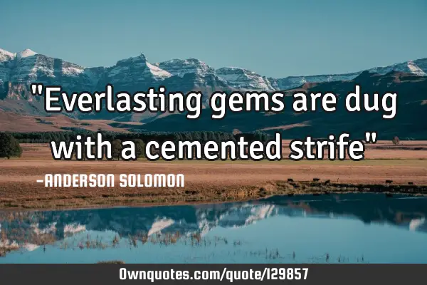 "Everlasting gems are dug with a cemented strife"