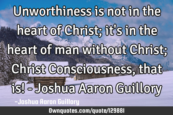 Unworthiness is not in the heart of Christ; it