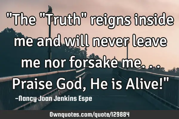 "The "Truth" reigns inside me and will never leave me nor forsake me...Praise God, He is Alive!"