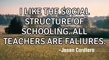 I LIKE THE SOCIAL STRUCTURE OF SCHOOLING. ALL TEACHERS ARE FALIURES.