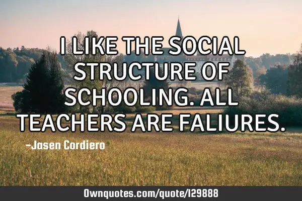 I LIKE THE SOCIAL STRUCTURE OF SCHOOLING. ALL TEACHERS ARE FALIURES