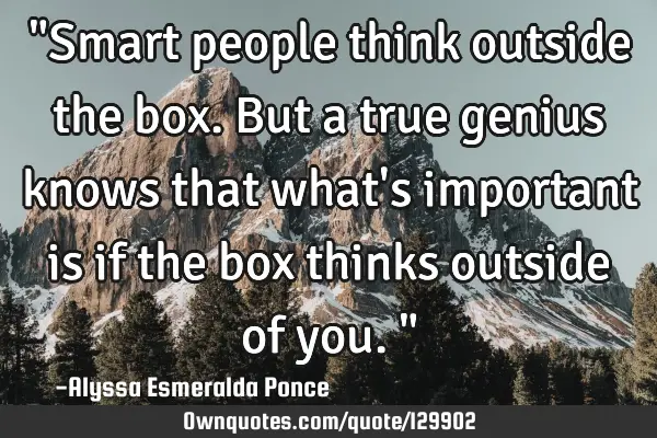 "Smart people think outside the box. But a true genius knows that what
