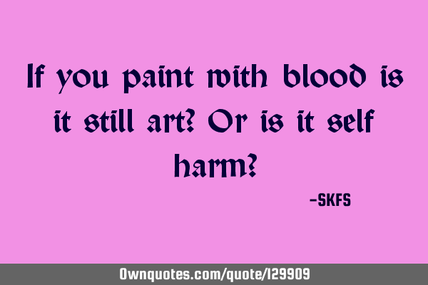 If you paint with blood is it still art? Or is it self harm?