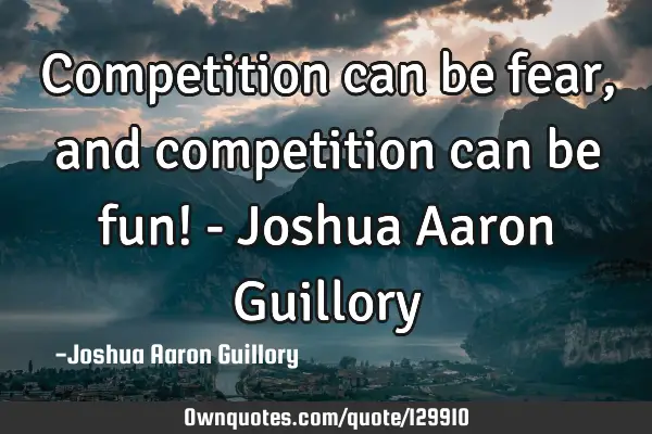 Competition can be fear, and competition can be fun! - Joshua Aaron G