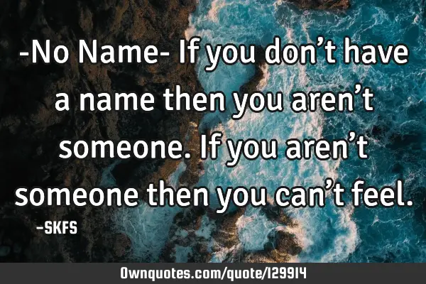 -No Name- If you don’t have a name then you aren’t someone. If you aren’t someone then you