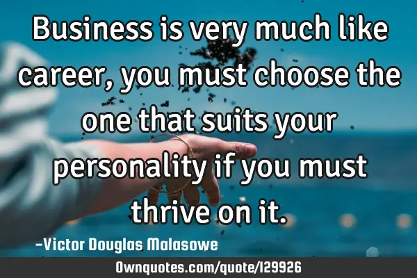 Business is very much like career, you must choose the one that suits your personality if you must
