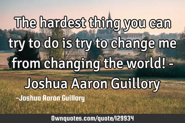 The hardest thing you can try to do is try to change me from changing the world! - Joshua Aaron G