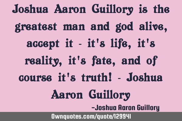 Joshua Aaron Guillory is the greatest man and god alive, accept it - it