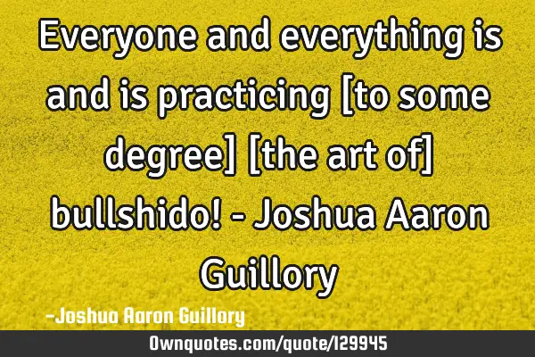 Everyone and everything is and is practicing [to some degree] [the art of] bullshido! - Joshua A