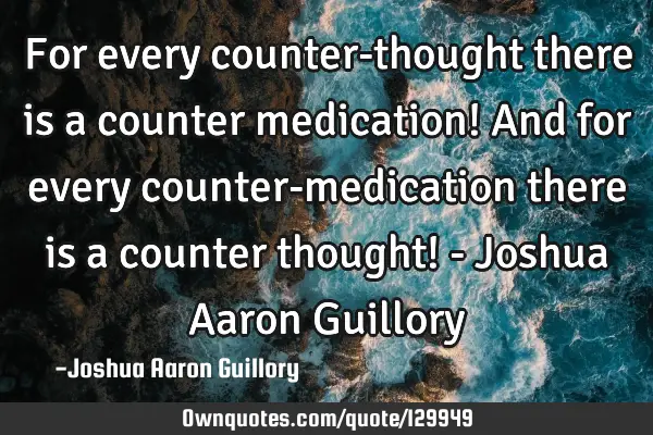 For every counter-thought there is a counter medication! And for every counter-medication there is