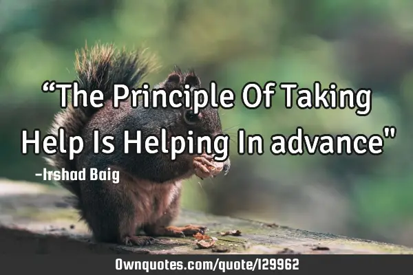 “The Principle Of Taking Help Is Helping In advance"