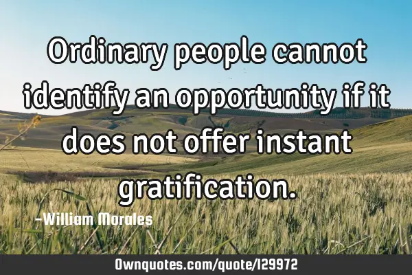 Ordinary people cannot identify an opportunity if it does not offer instant