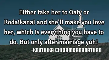 Either take her to Oaty or Kodaikanal and she'll make you love her,which is everything you have to