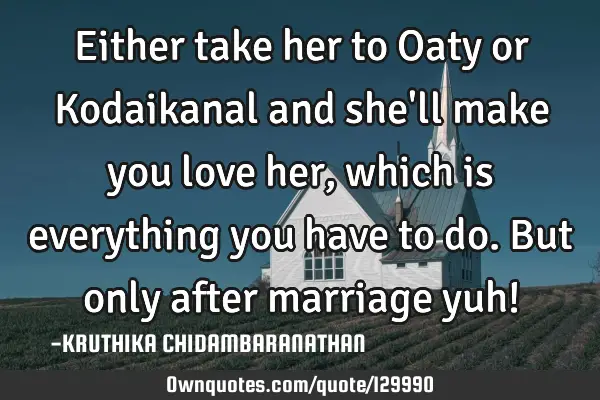 Either take her to Oaty or Kodaikanal and she
