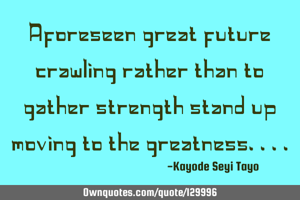Aforeseen great future crawling rather than to gather strength stand up moving to the
