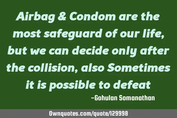 Airbag & Condom are the most safeguard of our life, but we can decide only after the collision,