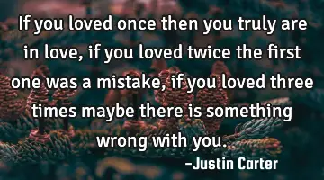 If you loved once then you truly are in love, if you loved twice the first one was a mistake, if
