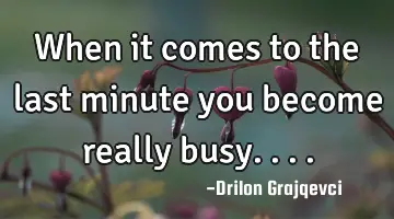 When it comes to the last minute you become really busy....