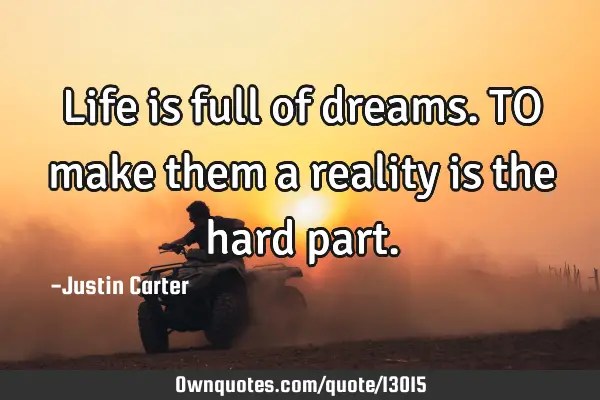 Life is full of dreams. TO make them a reality is the hard