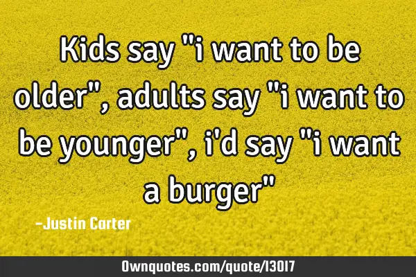 Kids say "i want to be older", adults say "i want to be younger", i