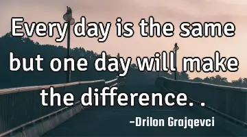 Every day is the same but one day will make the difference..