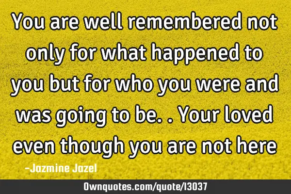 You are well remembered not only for what happened to you but for who you were and was going to