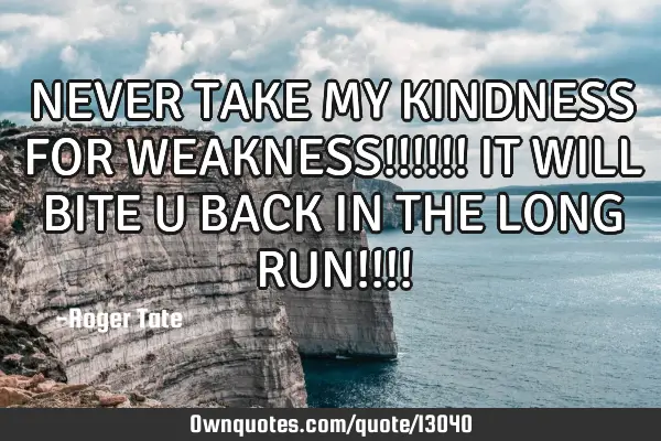 NEVER TAKE MY KINDNESS FOR WEAKNESS!!!!!! IT WILL BITE U BACK IN THE LONG RUN!!!!