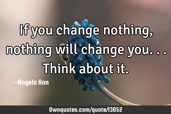 If you change nothing, nothing will change you...think about